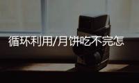 循环利用/月饼吃不完怎办？ 大厨教你变佳肴