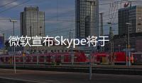 微软宣布Skype将于5月起停止服务�	！月活跃用户曾超3亿