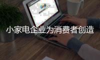 小家电企业为消费者创造更多的价值 打造竞争资本