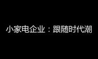 小家电企业：跟随时代潮流 生产符合消费者的产品