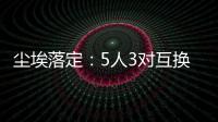 尘埃落定�：5人3对互换�，李凯尔NBA危险了，比尔离队倒计时！
