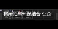 将吊顶与环保结合 让企业走可持续发展路
