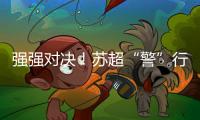强强对决！苏超“警”行时	！