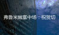 弗鲁米嫩塞中场：祝贺切尔西踢出的比赛 在我的视角看来手球了