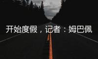 开始度假，记者：姆巴佩
、维尼修斯等人没有随队返回马德里