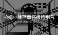 弟媳：战蓝军将很特别若获胜更特别 世俱杯后将永远支持蓝军&巴黎