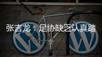 张吉龙：足协缺乏认真踏实态度 国足毁在错误管理