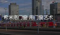希米洛门窗 用门窗艺术重新定义生活