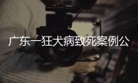 广东一狂犬病致死案例公布	�，最新提醒→