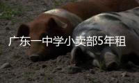广东一中学小卖部5年租金943万，官方发布情况说明