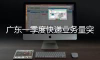 广东一季度快递业务量突破100亿件，继续保持全国领先地位