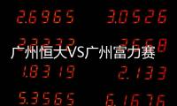 广州恒大VS广州富力赛后战报