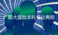 广职大首批本科专业亮相！广州首个职业本科院校公布招生计划