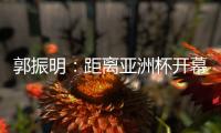 郭振明�：距离亚洲杯开幕仅剩50余天�
，中国女篮必须强化危机意识