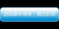 送别旗手母亲�，宿迁队球迷自发亮灯默哀