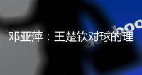 邓亚萍	：王楚钦对球的理解达到新境界
�	，张本输第三局丢信心
