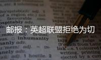 邮报�：英超联盟拒绝为切尔西更改联赛首轮开赛时间