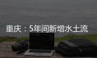 重庆	：5年间新增水土流失治理面积近8000平方公里