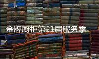 金牌厨柜第21届服务季盛大启动，女神赵奕欢强势助阵!