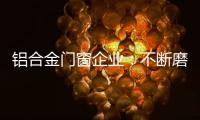 铝合金门窗企业：不断磨砺自身 做好自身