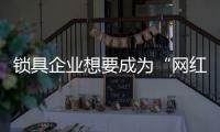锁具企业想要成为“网红” 从三方面着手