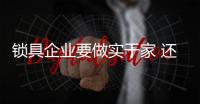 锁具企业要做实干家 还需脚踏实地做事