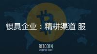 锁具企业：精耕渠道 服务就是竞争力