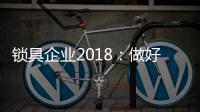 锁具企业2018
：做好产品服务 做好本质工作