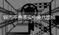 锲而不舍落实中央八项规定精神｜久久为功，化风成俗