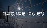 韩媒怒批国足�：功夫足球名不虚传
！犯规没有体育道德 高天意逃红