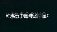 韩媒赞中国球迷：虽0