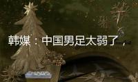 韩媒：中国男足太弱了	
，洪明甫的实验结果没什么意义
，很遗憾