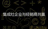 集成灶企业与经销商共赢 你不知道的秘密