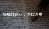 集成灶企业：体验消费 真情实感！