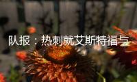 队报�：热刺就艾斯特福与伯恩利重启谈判
，伯恩利冬窗要价3500万欧