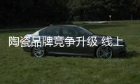 陶瓷品牌竞争升级 线上线下双管齐下