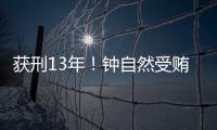 获刑13年	！钟自然受贿�、故意泄露国家秘密案一审宣判
