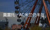 莫雷托：AC米兰仍未与阿奇
