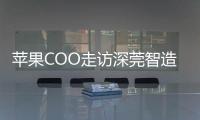 苹果COO走访深莞智造工厂	：没有中国“果链”
，就没有苹果的成功