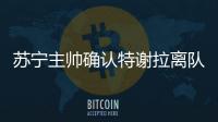 苏宁主帅确认特谢拉离队：对俱乐部非常失望