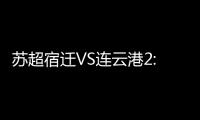 苏超宿迁VS连云港2:2平	，京东保“输赢都在一起”成赛场亮点
