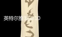 英特尔推32.0.101.6876显卡驱动 带来修复及4款新游支持
