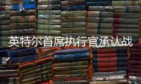 英特尔首席执行官承认战略失误
，公司跌出半导体前十