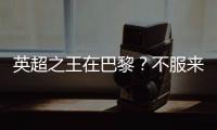 英超之王在巴黎？不服来战
！世俱杯决赛巴黎圣日耳曼VS切尔西前瞻