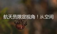 航天员限定视角！从空间站看地球有几种颜色�
？