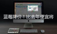 蓝莓降价
！比去年便宜将近20%