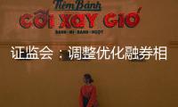 证监会：调整优化融券相关制度， 取消上市公司高管、核心员工融券出借