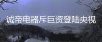 诚帝电器斥巨资登陆央视四大频道 品牌建设迈向新高度