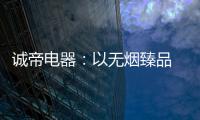 诚帝电器�：以无烟臻品 赴十年之约