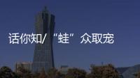 话你知/“蛙”众取宠 全国爆红